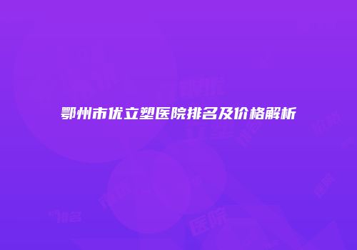 鄂州市优立塑医院排名及价格解析