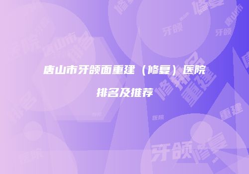 唐山市牙颌面重建（修复）医院排名及推荐