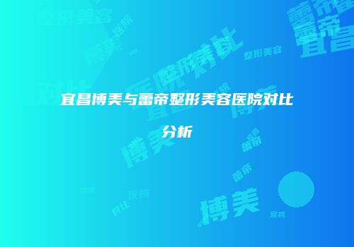 宜昌博美与蕾帝整形美容医院对比分析