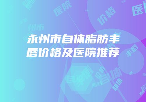 永州市自体脂肪丰唇价格及医院推荐
