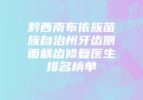 黔西南布依族苗族自治州牙齿侧面龋齿修复医生排名榜单