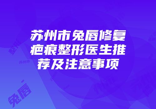 苏州市兔唇修复疤痕整形医生推荐及注意事项