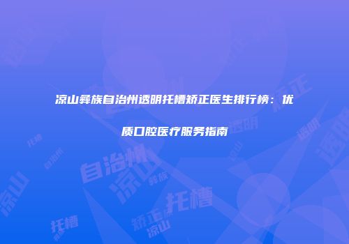 凉山彝族自治州透明托槽矫正医生排行榜：优质口腔医疗服务指南