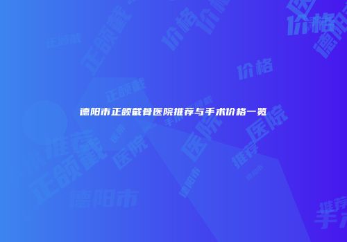 德阳市正颌截骨医院推荐与手术价格一览