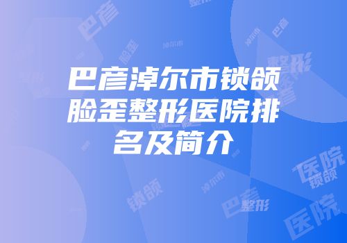 巴彦淖尔市锁颌脸歪整形医院排名及简介