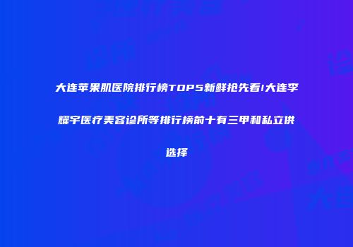 大连苹果肌医院排行榜TOP5新鲜抢先看!大连李耀宇医疗美容诊所等排行榜前十有三甲和私立供选择