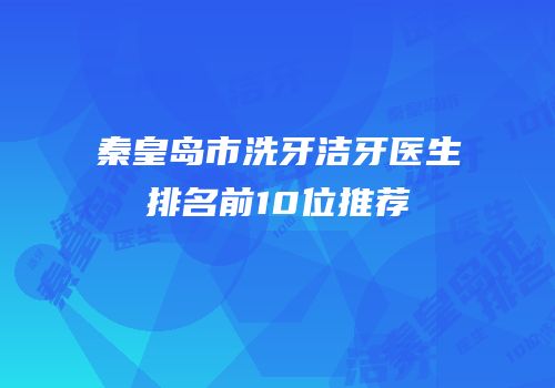 秦皇岛市洗牙洁牙医生排名前10位推荐