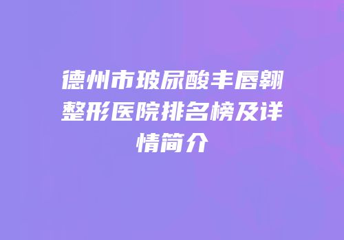 德州市玻尿酸丰唇翱整形医院排名榜及详情简介
