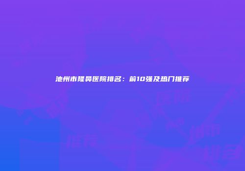 池州市隆鼻医院排名：前10强及热门推荐