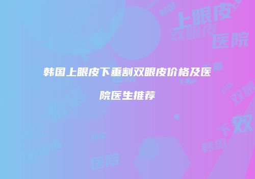 韩国上眼皮下垂割双眼皮价格及医院医生推荐