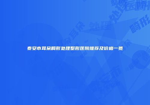 泰安市耳朵畸形处理整形医院推荐及价格一览