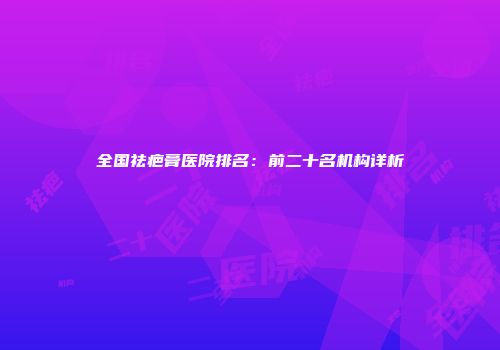 全国祛疤膏医院排名：前二十名机构详析