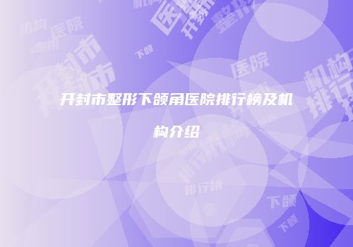 开封市整形下颌角医院排行榜及机构介绍