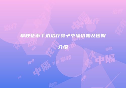 攀枝花市手术治疗鼻子中隔价格及医院介绍