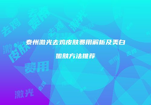 泰州激光去鸡皮肤费用解析及美白嫩肤方法推荐