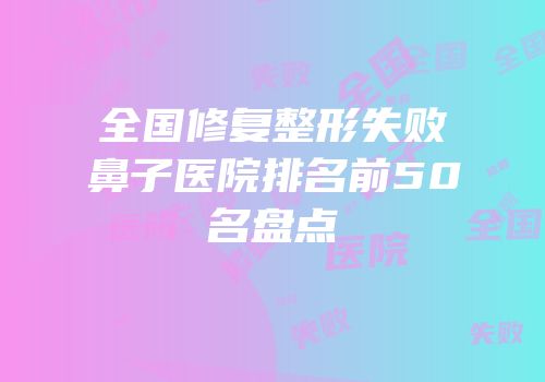 全国修复整形失败鼻子医院排名前50名盘点