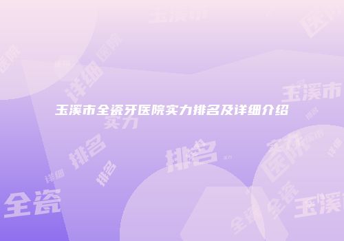 玉溪市全瓷牙医院实力排名及详细介绍