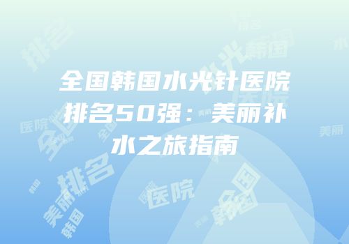 全国韩国水光针医院排名50强：美丽补水之旅指南