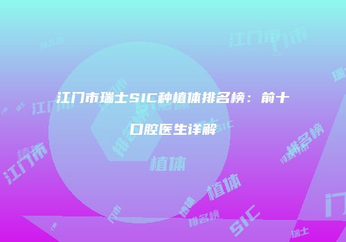 江门市瑞士SIC种植体排名榜：前十口腔医生详解