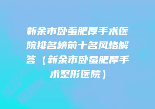 新余市卧蚕肥厚手术医院排名榜前十名风格解答（新余市卧蚕肥厚手术整形医院）