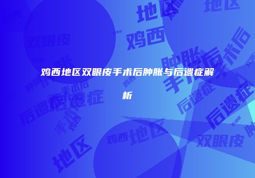 鸡西地区双眼皮手术后肿胀与后遗症解析