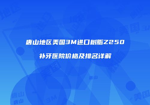 唐山地区美国3M进口树脂Z250补牙医院价格及排名详解