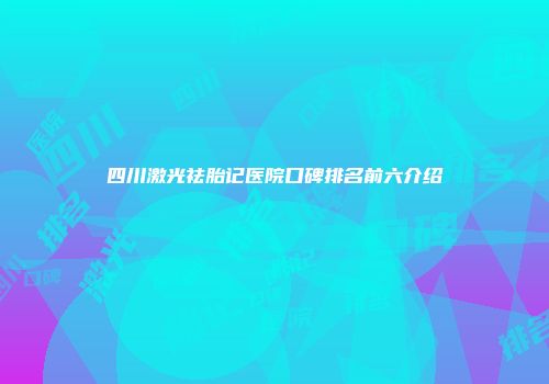四川激光祛胎记医院口碑排名前六介绍