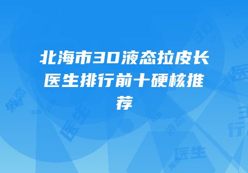 北海市3D液态拉皮长医生排行前十硬核推荐