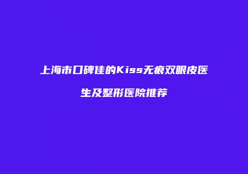 上海市口碑佳的Kiss无痕双眼皮医生及整形医院推荐