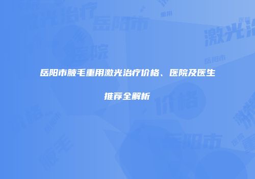 岳阳市腋毛重用激光治疗价格、医院及医生推荐全解析