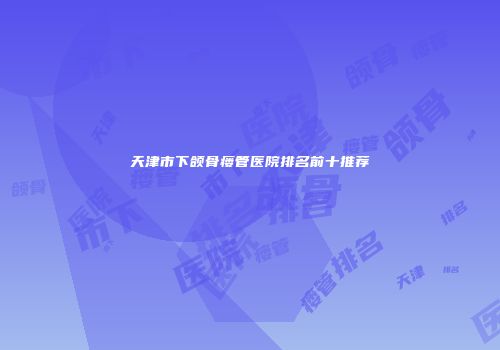 天津市下颌骨瘘管医院排名前十推荐