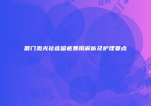 厦门激光祛痣留疤费用解析及护理要点