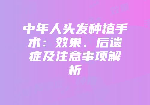 中年人头发种植手术：效果、后遗症及注意事项解析