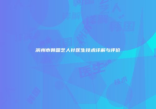 滨州市韩国艺人针医生技术详解与评价