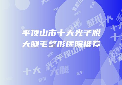 平顶山市十大光子脱大腿毛整形医院推荐