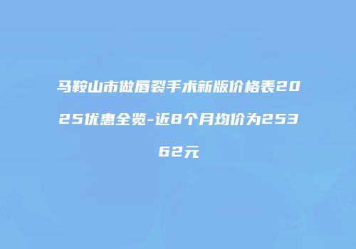 马鞍山市做唇裂手术新版价格表2025优惠全览-近8个月均价为25362元