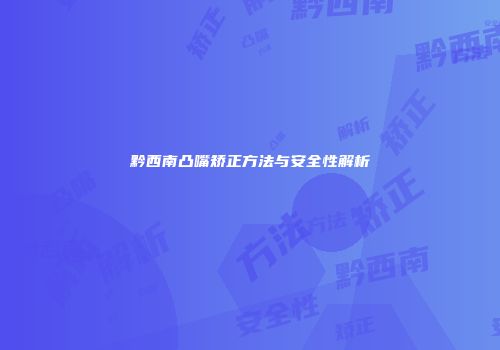 黔西南凸嘴矫正方法与安全性解析