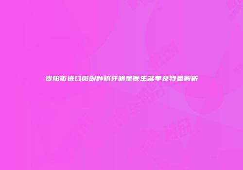 贵阳市进口微创种植牙明星医生名单及特色解析