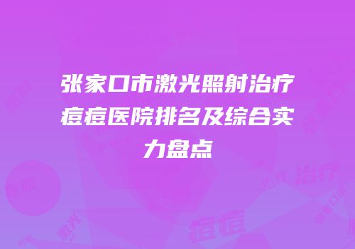 张家口市激光照射治疗痘痘医院排名及综合实力盘点