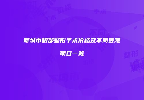 聊城市眼部整形手术价格及不同医院项目一览