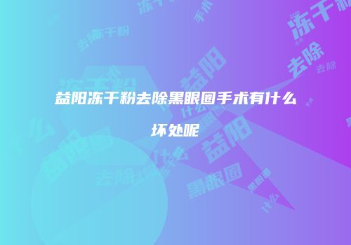 益阳冻干粉去除黑眼圈手术有什么坏处呢