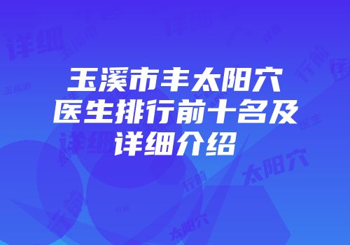 玉溪市丰太阳穴医生排行前十名及详细介绍