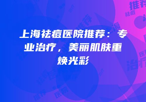 上海祛痘医院推荐：专业治疗，美丽肌肤重焕光彩