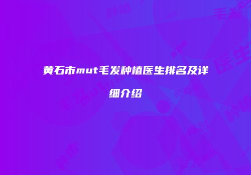 黄石市mut毛发种植医生排名及详细介绍