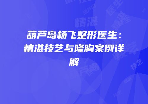 葫芦岛杨飞整形医生：精湛技艺与隆胸案例详解