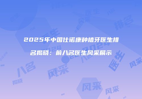 2025年中国仕诺康种植牙医生排名揭晓：前八名医生风采展示