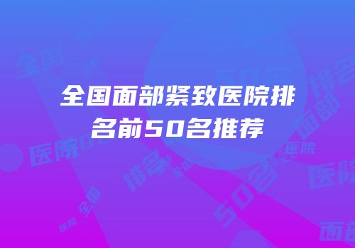 全国面部紧致医院排名前50名推荐
