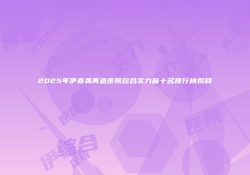 2025年伊春鼻再造医院综合实力前十名排行榜揭晓