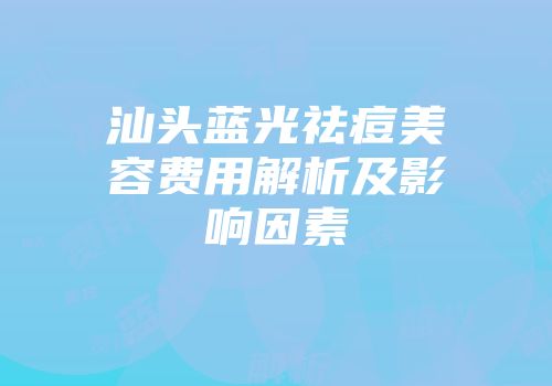 汕头蓝光祛痘美容费用解析及影响因素