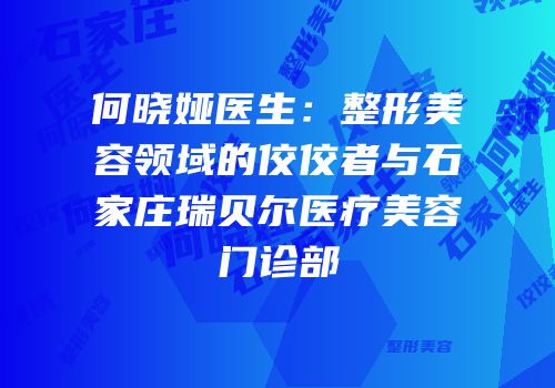 何晓娅医生：整形美容领域的佼佼者与石家庄瑞贝尔医疗美容门诊部